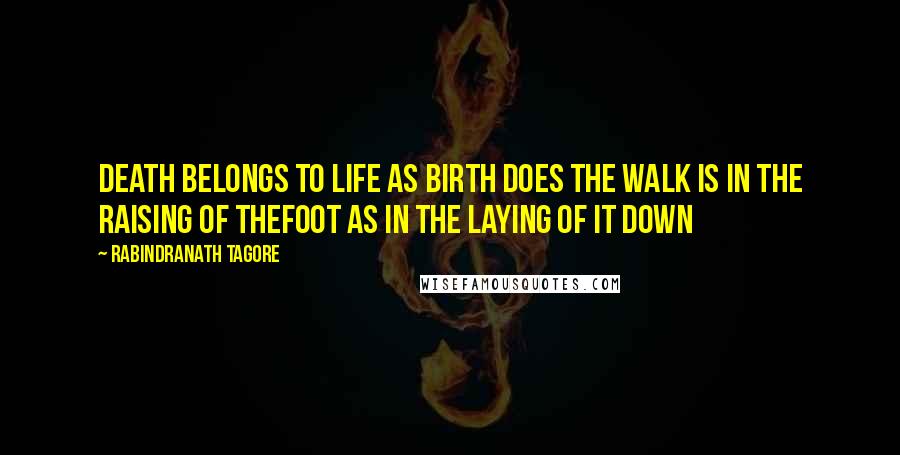 Rabindranath Tagore Quotes: Death belongs to life as birth does The walk is in the raising of thefoot as in the laying of it down