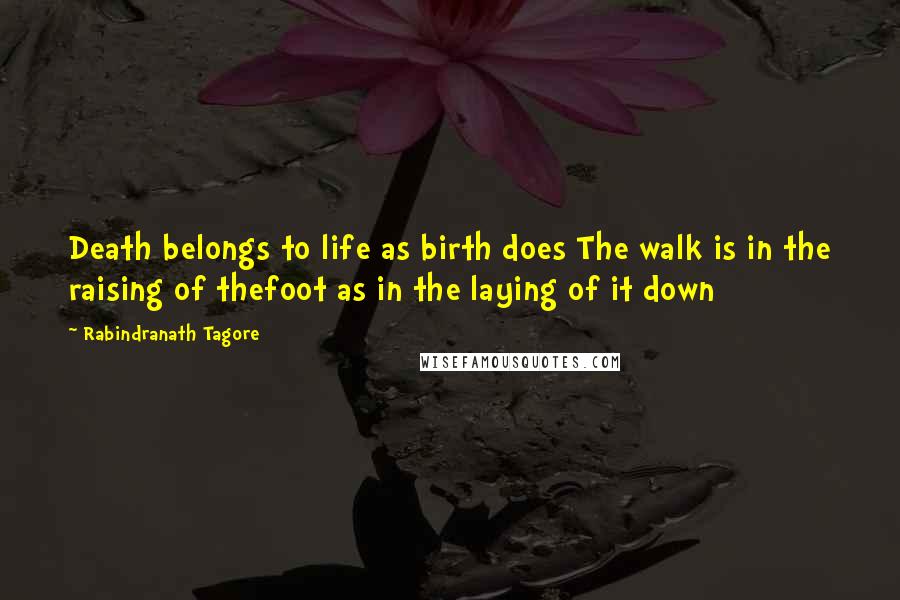 Rabindranath Tagore Quotes: Death belongs to life as birth does The walk is in the raising of thefoot as in the laying of it down