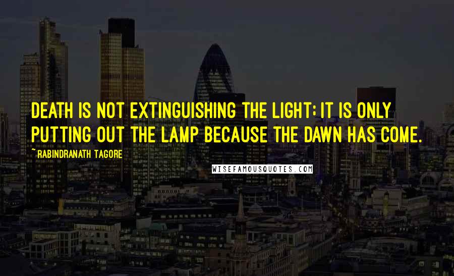 Rabindranath Tagore Quotes: Death is not extinguishing the light; it is only putting out the lamp because the dawn has come.