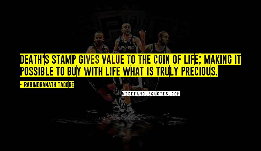 Rabindranath Tagore Quotes: Death's stamp gives value to the coin of life; making it possible to buy with life what is truly precious.