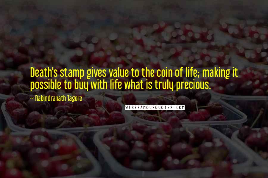 Rabindranath Tagore Quotes: Death's stamp gives value to the coin of life; making it possible to buy with life what is truly precious.