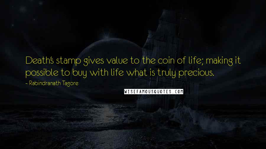 Rabindranath Tagore Quotes: Death's stamp gives value to the coin of life; making it possible to buy with life what is truly precious.