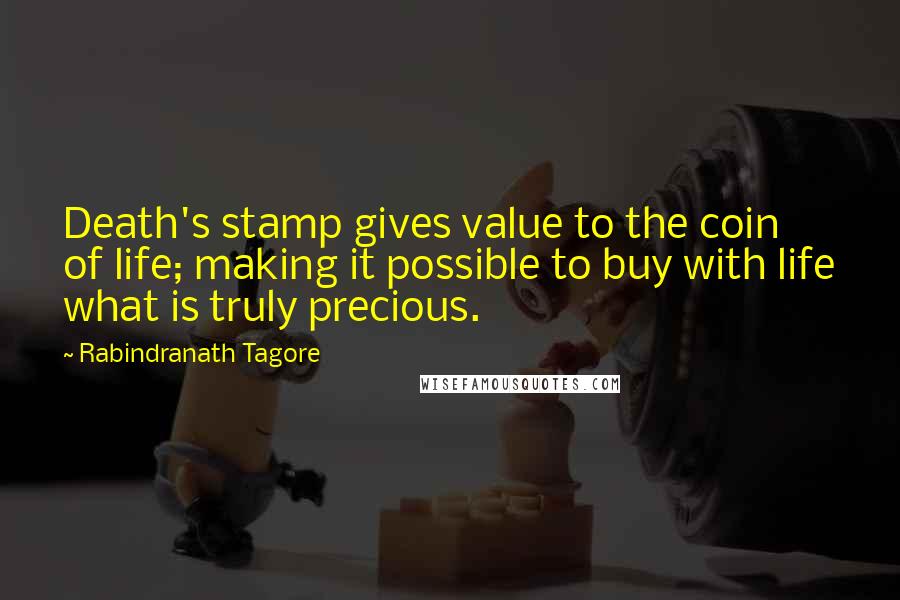 Rabindranath Tagore Quotes: Death's stamp gives value to the coin of life; making it possible to buy with life what is truly precious.