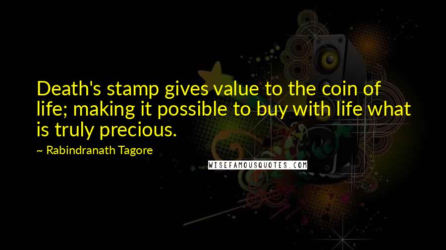 Rabindranath Tagore Quotes: Death's stamp gives value to the coin of life; making it possible to buy with life what is truly precious.