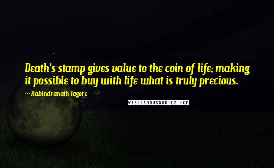 Rabindranath Tagore Quotes: Death's stamp gives value to the coin of life; making it possible to buy with life what is truly precious.