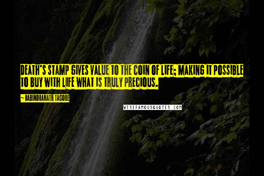 Rabindranath Tagore Quotes: Death's stamp gives value to the coin of life; making it possible to buy with life what is truly precious.