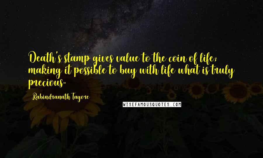 Rabindranath Tagore Quotes: Death's stamp gives value to the coin of life; making it possible to buy with life what is truly precious.