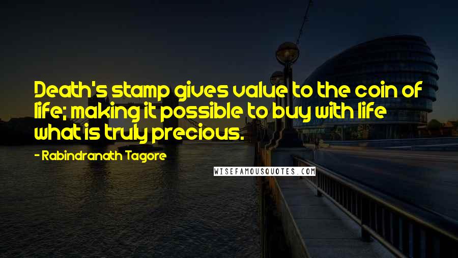 Rabindranath Tagore Quotes: Death's stamp gives value to the coin of life; making it possible to buy with life what is truly precious.