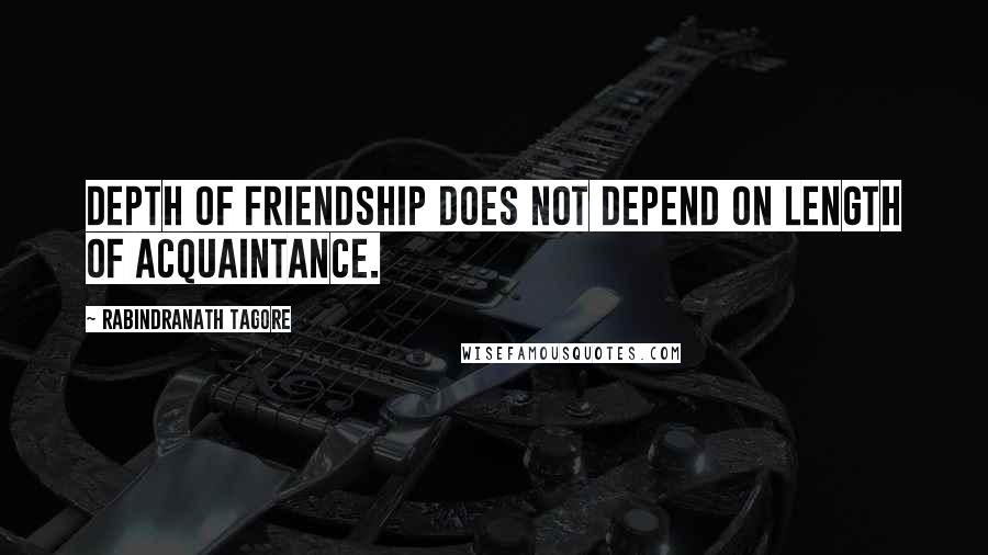 Rabindranath Tagore Quotes: Depth of friendship does not depend on length of acquaintance.