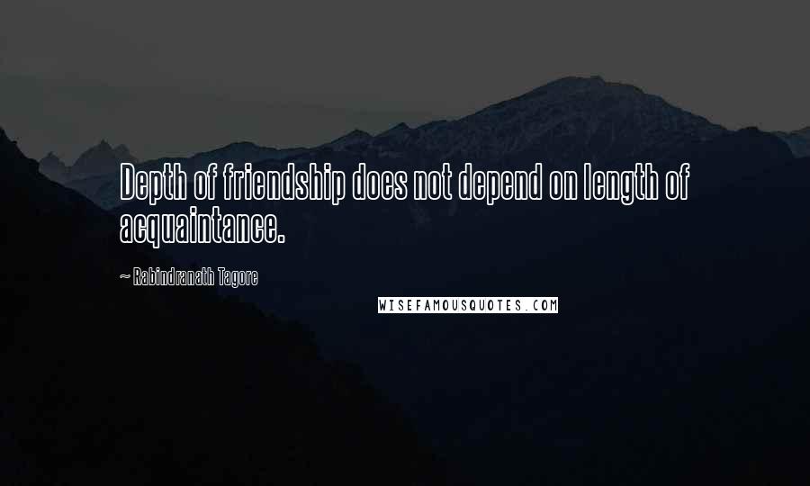 Rabindranath Tagore Quotes: Depth of friendship does not depend on length of acquaintance.