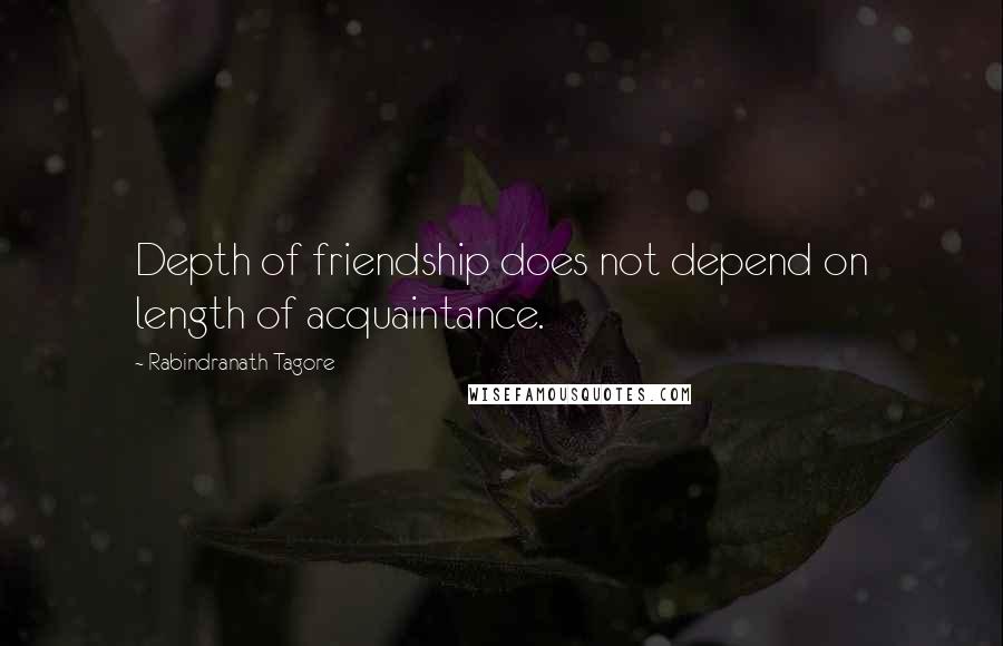 Rabindranath Tagore Quotes: Depth of friendship does not depend on length of acquaintance.