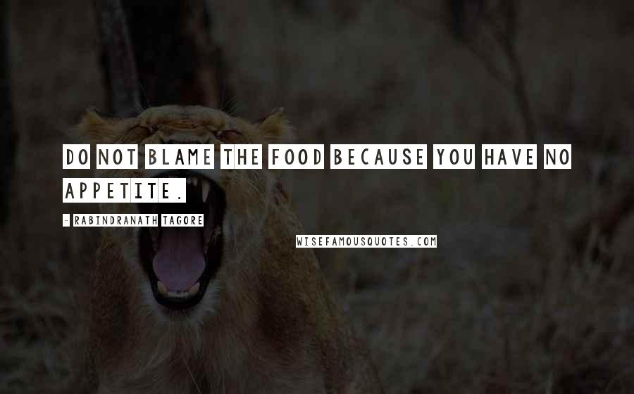 Rabindranath Tagore Quotes: Do not blame the food because you have no appetite.