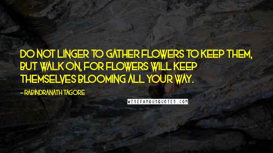 Rabindranath Tagore Quotes: Do not linger to gather flowers to keep them, but walk on, for flowers will keep themselves blooming all your way.