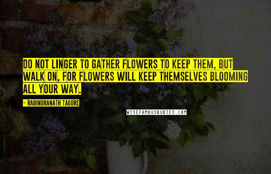 Rabindranath Tagore Quotes: Do not linger to gather flowers to keep them, but walk on, for flowers will keep themselves blooming all your way.