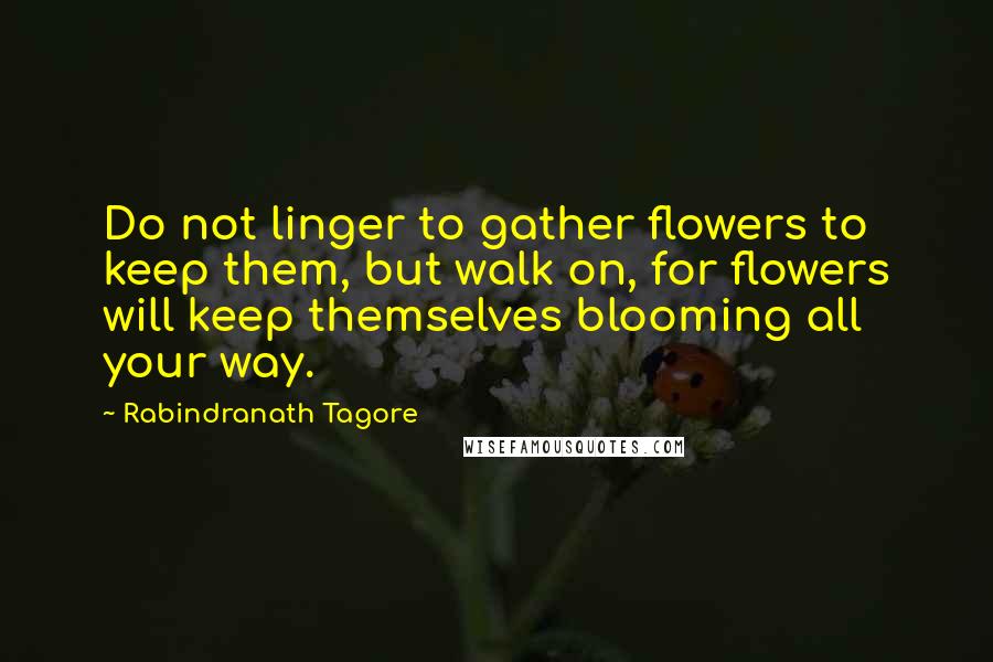 Rabindranath Tagore Quotes: Do not linger to gather flowers to keep them, but walk on, for flowers will keep themselves blooming all your way.