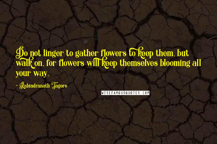 Rabindranath Tagore Quotes: Do not linger to gather flowers to keep them, but walk on, for flowers will keep themselves blooming all your way.