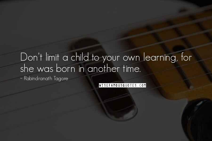 Rabindranath Tagore Quotes: Don't limit a child to your own learning, for she was born in another time.