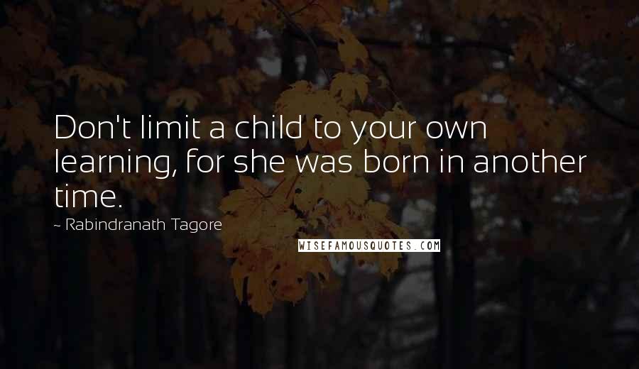 Rabindranath Tagore Quotes: Don't limit a child to your own learning, for she was born in another time.