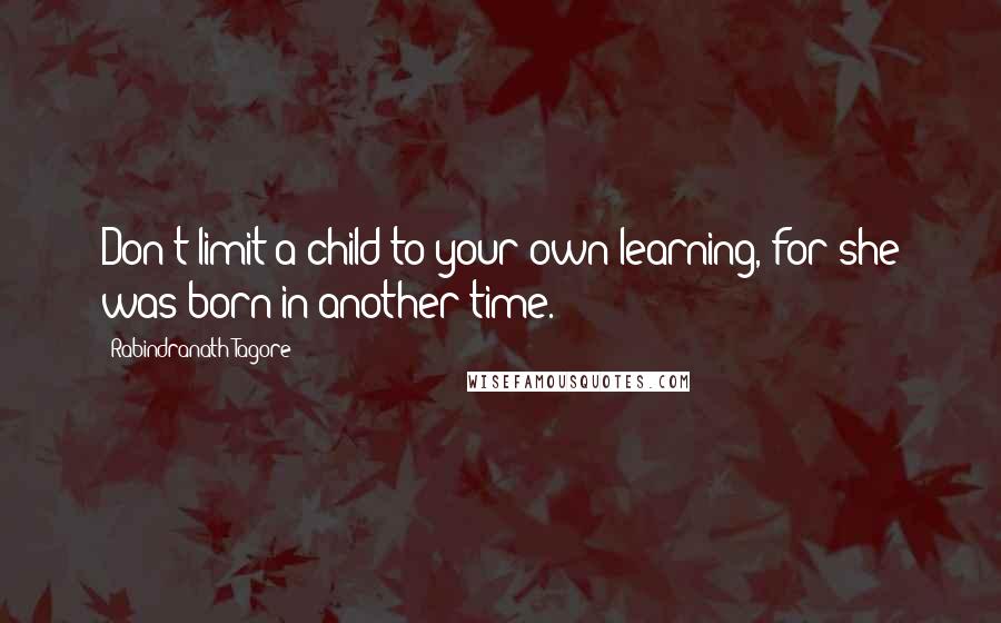 Rabindranath Tagore Quotes: Don't limit a child to your own learning, for she was born in another time.