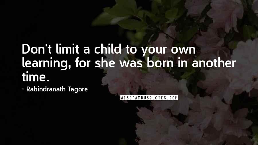 Rabindranath Tagore Quotes: Don't limit a child to your own learning, for she was born in another time.