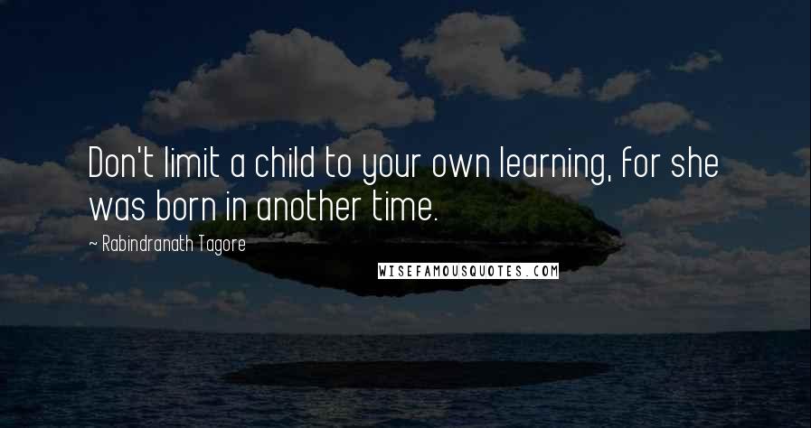 Rabindranath Tagore Quotes: Don't limit a child to your own learning, for she was born in another time.