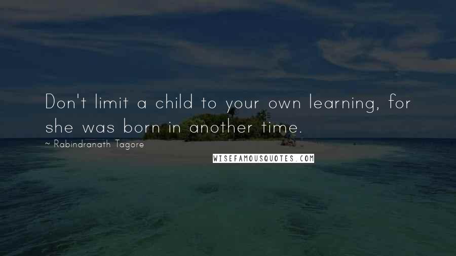 Rabindranath Tagore Quotes: Don't limit a child to your own learning, for she was born in another time.