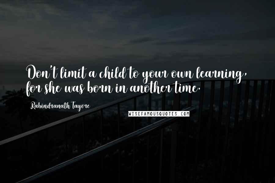 Rabindranath Tagore Quotes: Don't limit a child to your own learning, for she was born in another time.