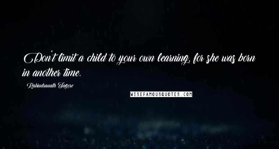 Rabindranath Tagore Quotes: Don't limit a child to your own learning, for she was born in another time.