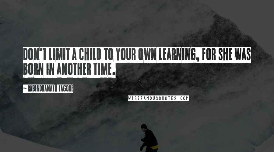 Rabindranath Tagore Quotes: Don't limit a child to your own learning, for she was born in another time.