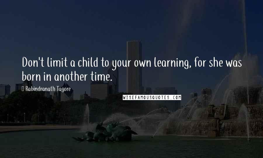 Rabindranath Tagore Quotes: Don't limit a child to your own learning, for she was born in another time.