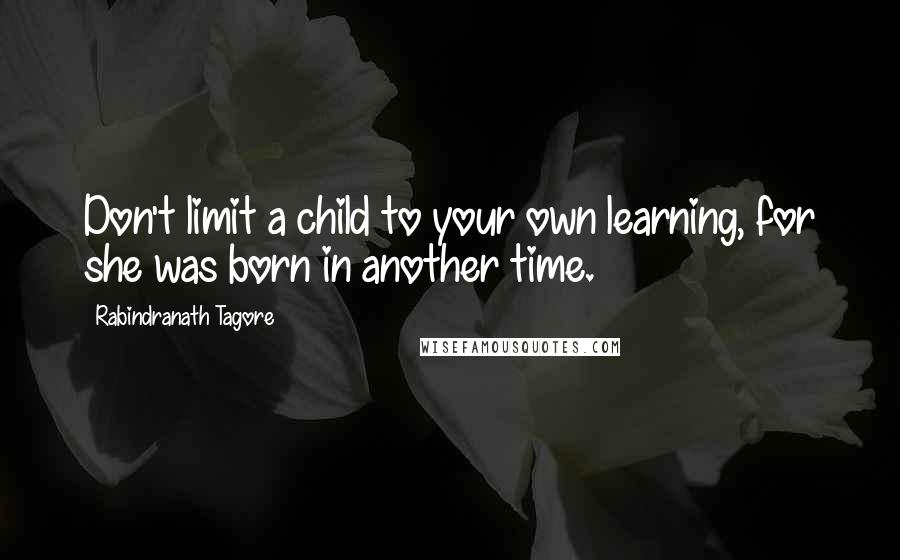 Rabindranath Tagore Quotes: Don't limit a child to your own learning, for she was born in another time.