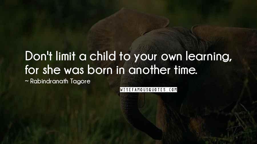 Rabindranath Tagore Quotes: Don't limit a child to your own learning, for she was born in another time.