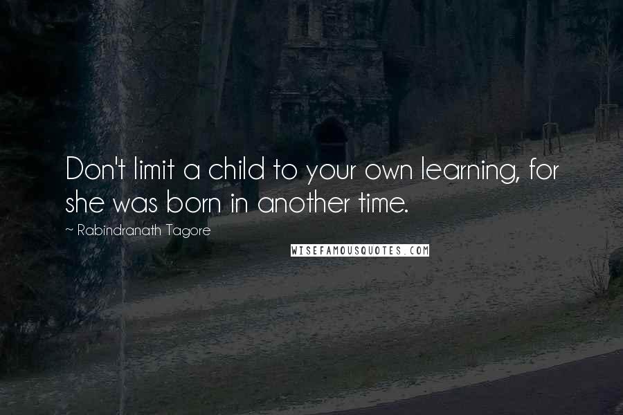 Rabindranath Tagore Quotes: Don't limit a child to your own learning, for she was born in another time.