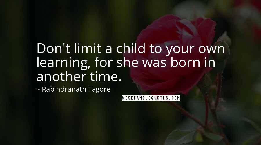 Rabindranath Tagore Quotes: Don't limit a child to your own learning, for she was born in another time.