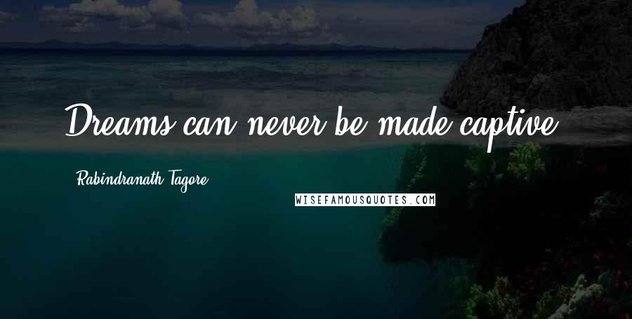 Rabindranath Tagore Quotes: Dreams can never be made captive.