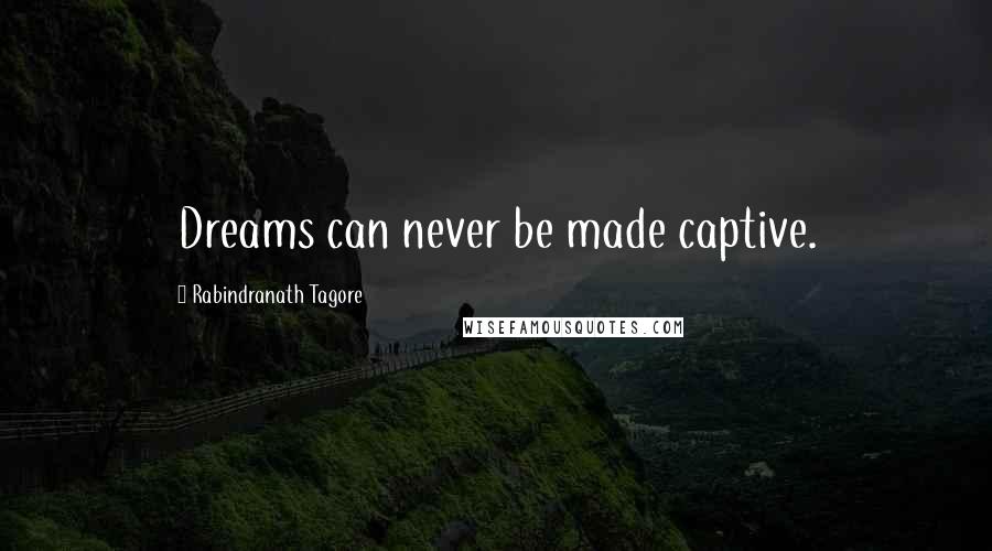Rabindranath Tagore Quotes: Dreams can never be made captive.