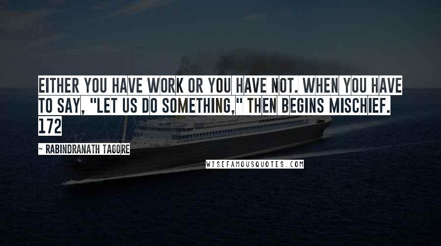 Rabindranath Tagore Quotes: EITHER you have work or you have not. When you have to say, "Let us do something," then begins mischief. 172