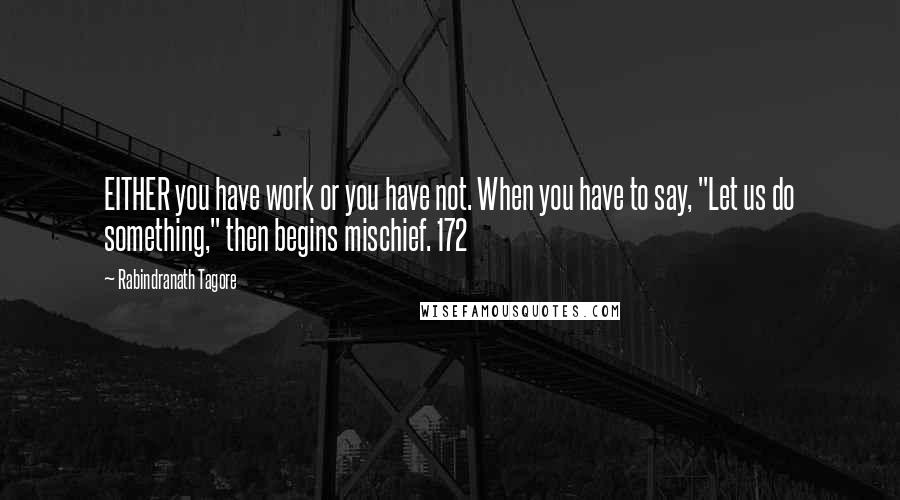 Rabindranath Tagore Quotes: EITHER you have work or you have not. When you have to say, "Let us do something," then begins mischief. 172