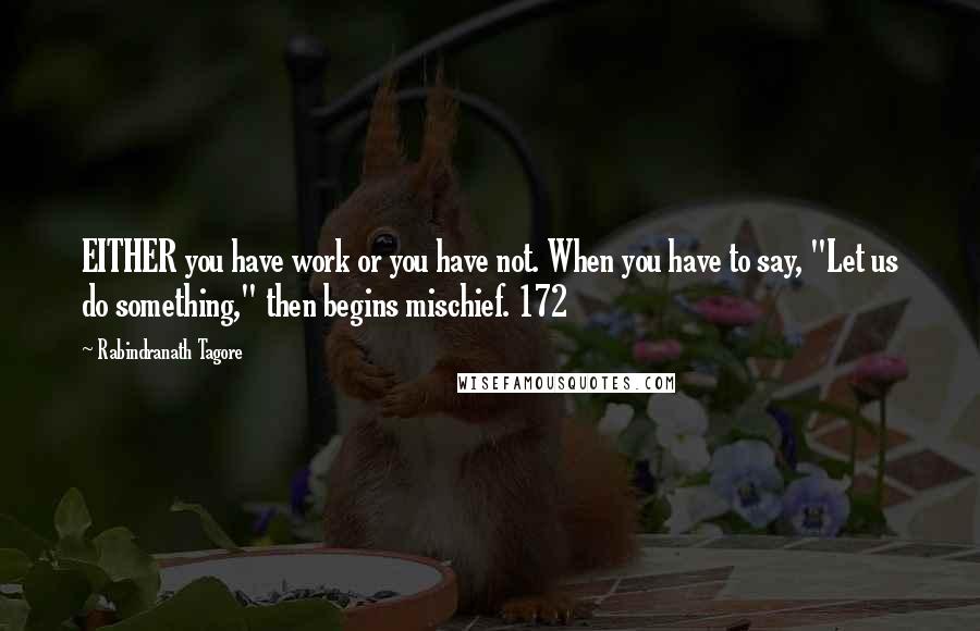 Rabindranath Tagore Quotes: EITHER you have work or you have not. When you have to say, "Let us do something," then begins mischief. 172