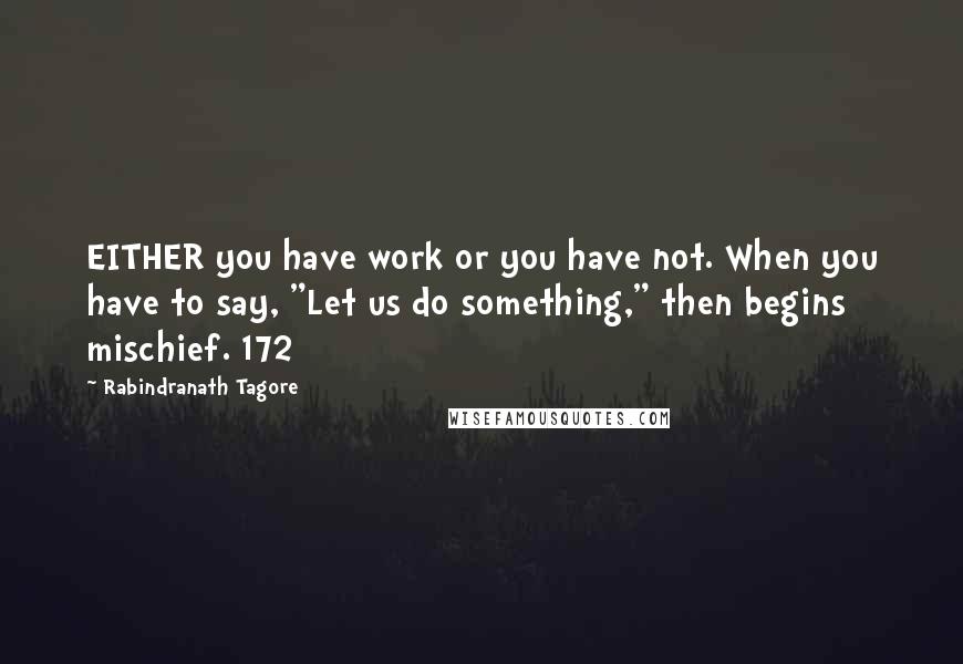 Rabindranath Tagore Quotes: EITHER you have work or you have not. When you have to say, "Let us do something," then begins mischief. 172