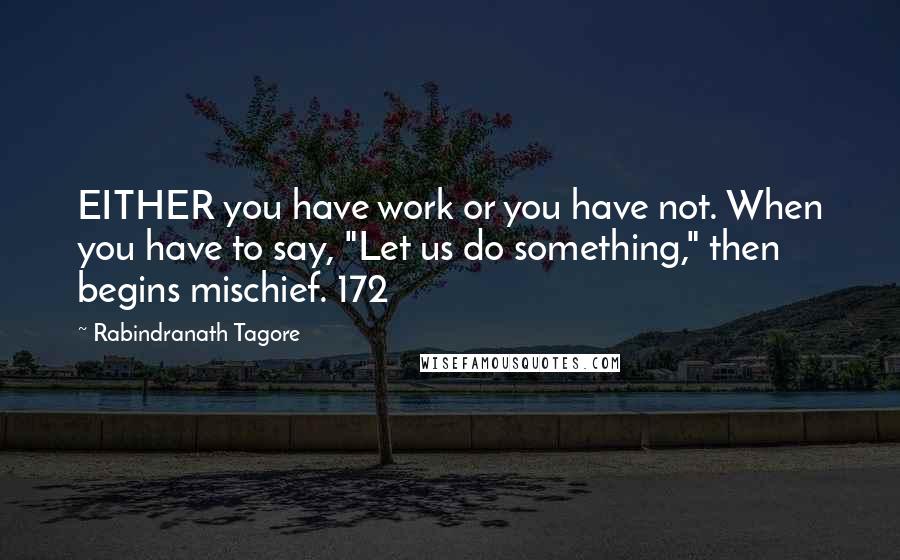 Rabindranath Tagore Quotes: EITHER you have work or you have not. When you have to say, "Let us do something," then begins mischief. 172