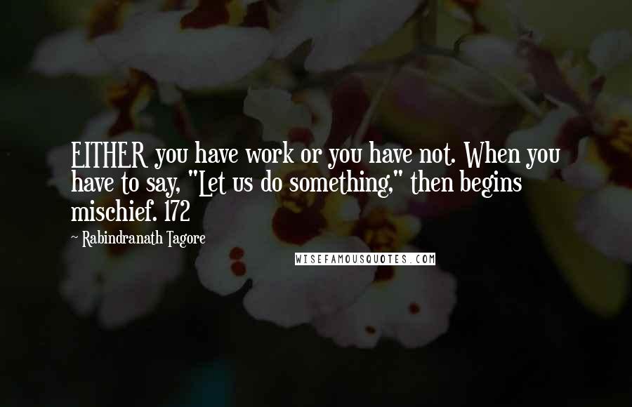 Rabindranath Tagore Quotes: EITHER you have work or you have not. When you have to say, "Let us do something," then begins mischief. 172