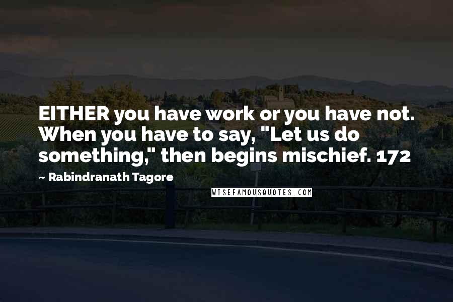Rabindranath Tagore Quotes: EITHER you have work or you have not. When you have to say, "Let us do something," then begins mischief. 172
