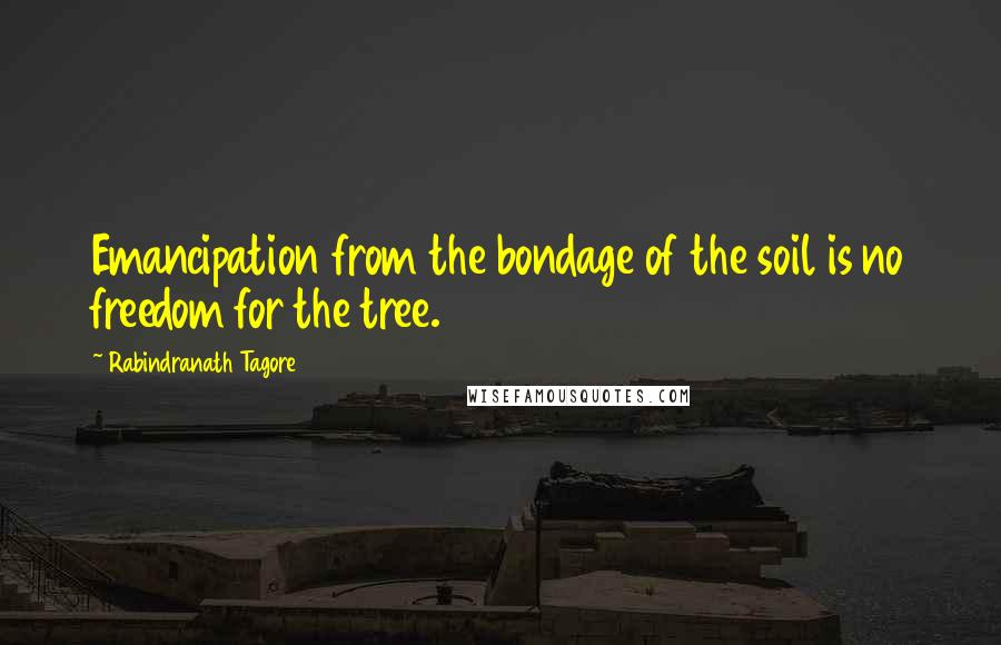 Rabindranath Tagore Quotes: Emancipation from the bondage of the soil is no freedom for the tree.