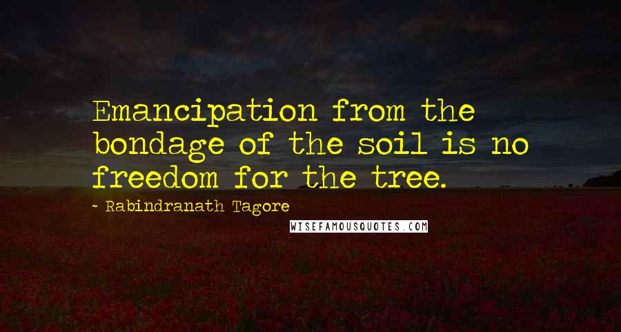 Rabindranath Tagore Quotes: Emancipation from the bondage of the soil is no freedom for the tree.