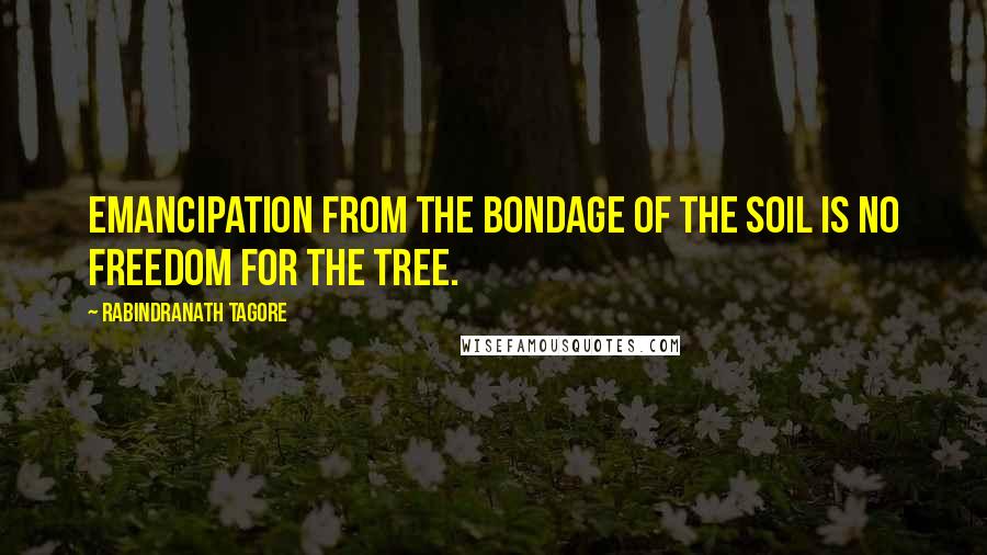 Rabindranath Tagore Quotes: Emancipation from the bondage of the soil is no freedom for the tree.