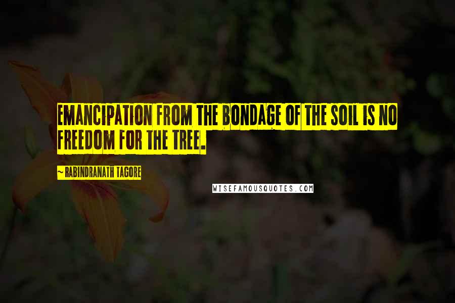 Rabindranath Tagore Quotes: Emancipation from the bondage of the soil is no freedom for the tree.