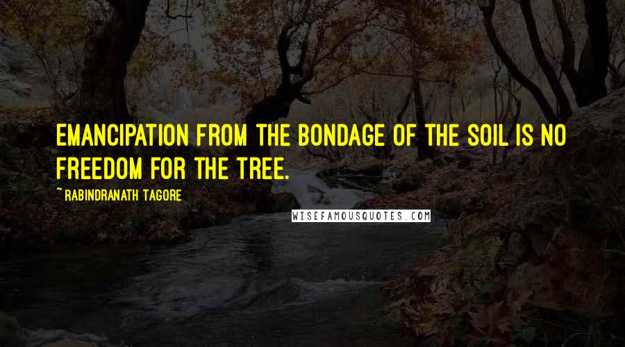 Rabindranath Tagore Quotes: Emancipation from the bondage of the soil is no freedom for the tree.