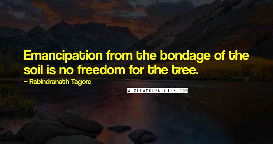 Rabindranath Tagore Quotes: Emancipation from the bondage of the soil is no freedom for the tree.