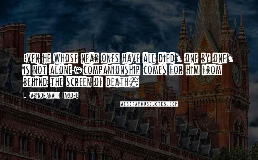 Rabindranath Tagore Quotes: Even he whose near ones have all died, one by one, is not alone-companionship comes for him from behind the screen of death.